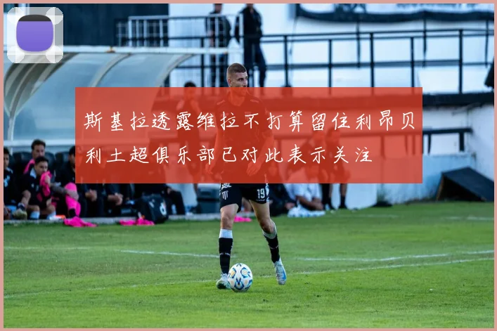 斯基拉透露维拉不打算留住利昂贝利土超俱乐部已对此表示关注