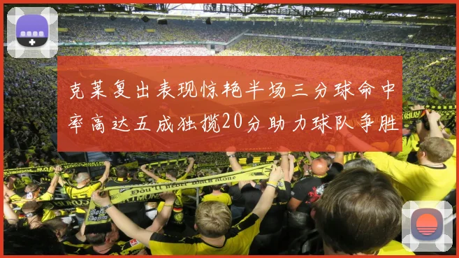 克莱复出表现惊艳半场三分球命中率高达五成独揽20分助力球队争胜
