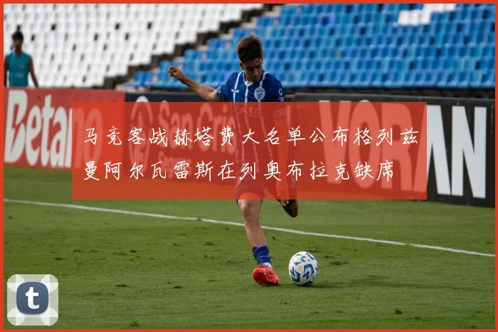 马竞客战赫塔费大名单公布格列兹曼阿尔瓦雷斯在列奥布拉克缺席