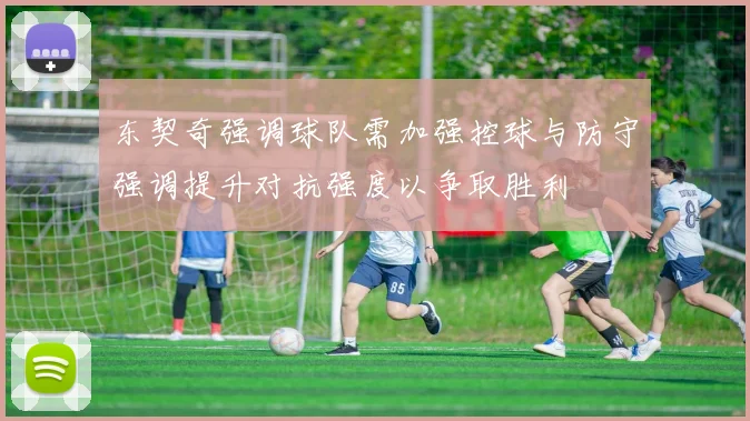 东契奇强调球队需加强控球与防守强调提升对抗强度以争取胜利