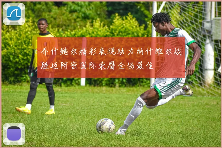 乔什鲍尔精彩表现助力纳什维尔战胜迈阿密国际荣膺全场最佳