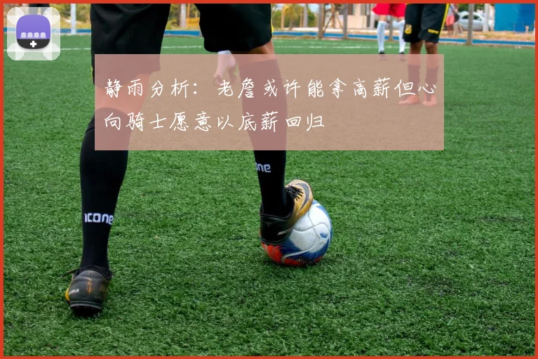 静雨分析：老詹或许能拿高薪但心向骑士愿意以底薪回归