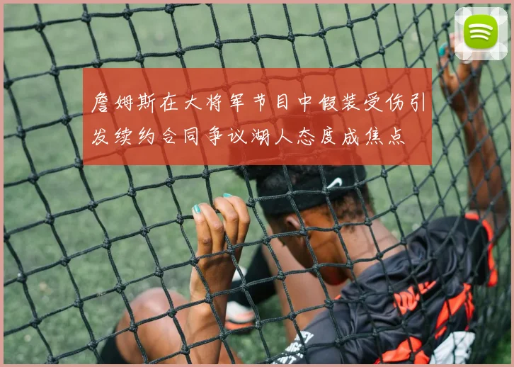 詹姆斯在大将军节目中假装受伤引发续约合同争议湖人态度成焦点