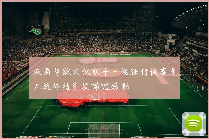 浓眉与欧文仅联手一场独行侠赛季几近终结引发唏嘘感慨