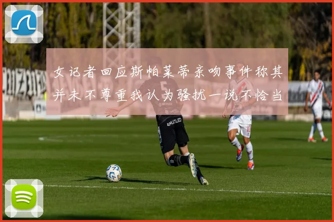 女记者回应斯帕莱蒂亲吻事件称其并未不尊重我认为骚扰一说不恰当