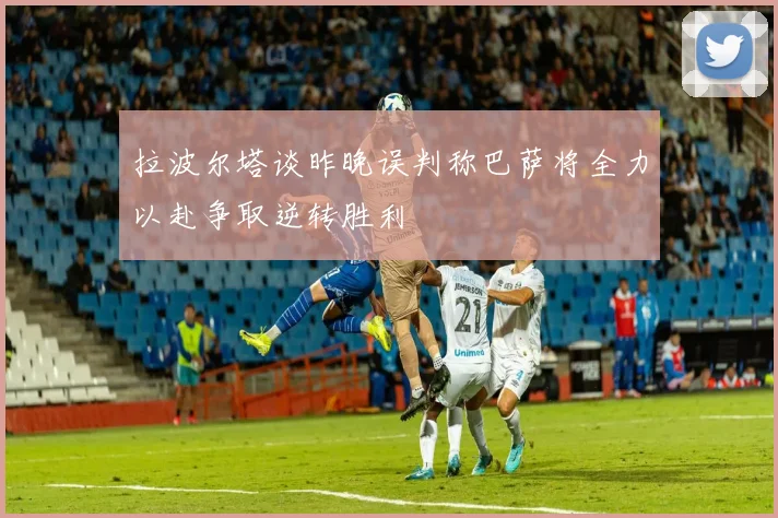 拉波尔塔谈昨晚误判称巴萨将全力以赴争取逆转胜利