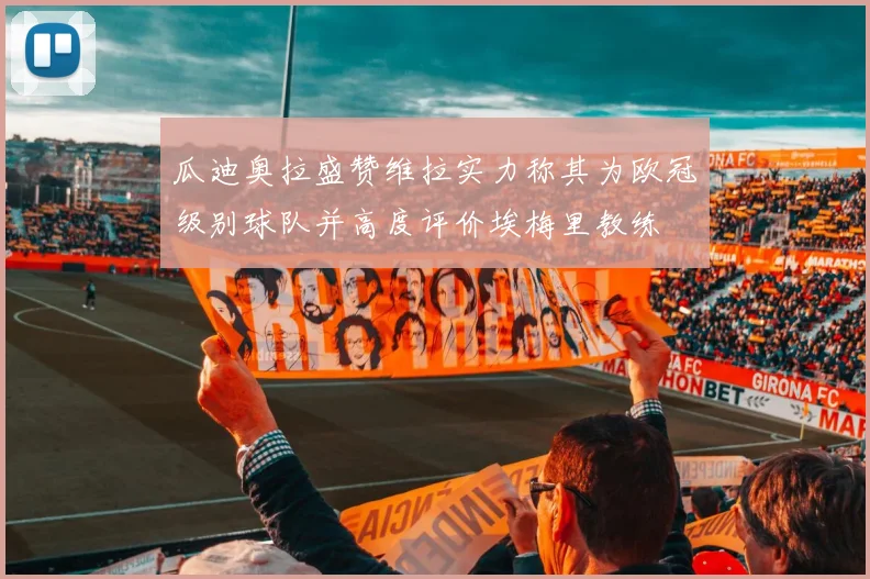 瓜迪奥拉盛赞维拉实力称其为欧冠级别球队并高度评价埃梅里教练