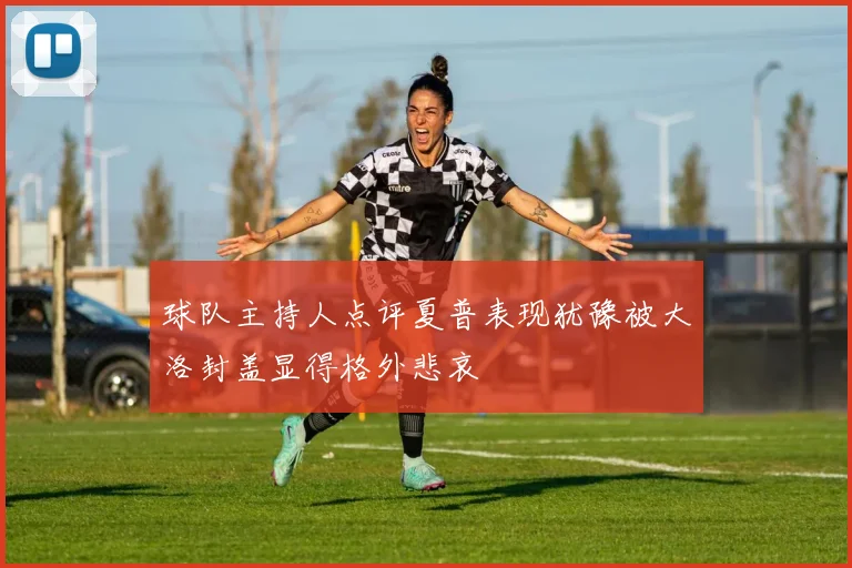 球队主持人点评夏普表现犹豫被大洛封盖显得格外悲哀