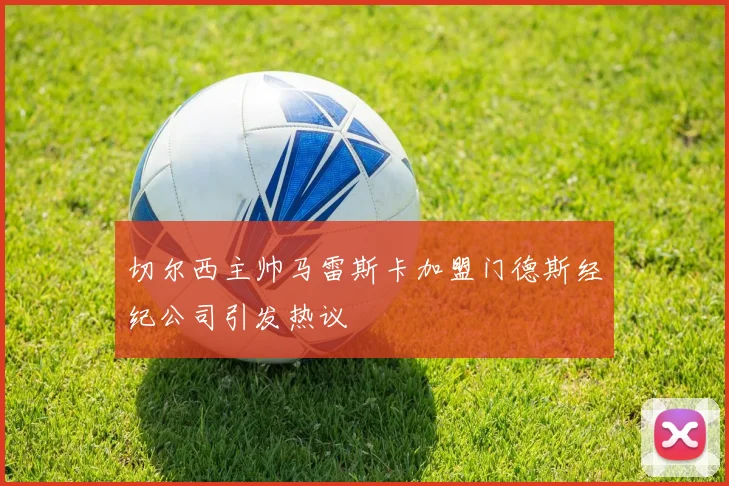 切尔西主帅马雷斯卡加盟门德斯经纪公司引发热议