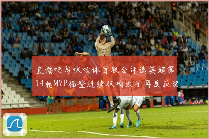 直播吧与咪咕体育联合评选英超第14轮MVP福登连续双响太子再度获奖
