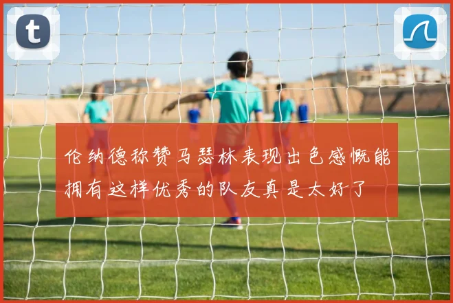 伦纳德称赞马瑟林表现出色感慨能拥有这样优秀的队友真是太好了