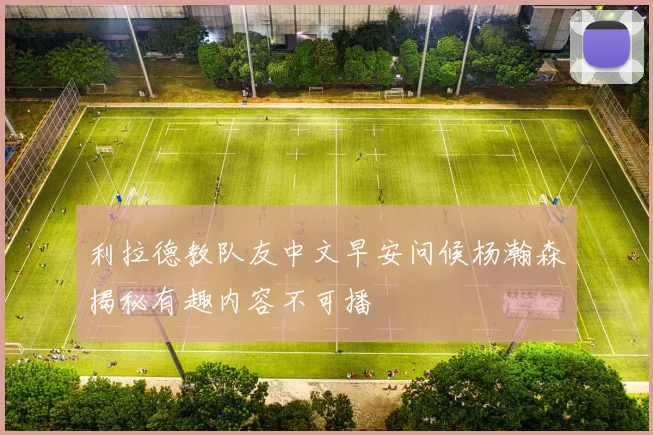利拉德教队友中文早安问候杨瀚森揭秘有趣内容不可播