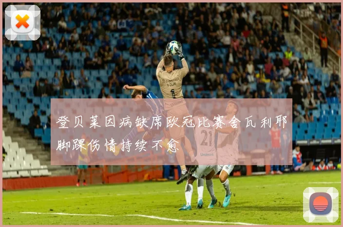 登贝莱因病缺席欧冠比赛舍瓦利耶脚踝伤情持续不愈