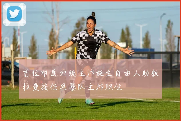 首位印度血统主帅诞生自由人助教拉曼接任风暴队主帅职位