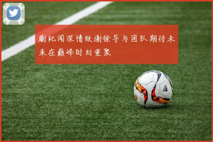 蒯纪闻深情致谢徐导与团队期待未来在巅峰时刻重聚