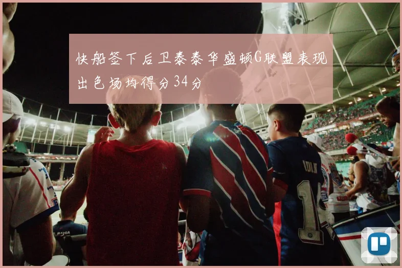 快船签下后卫泰泰华盛顿G联盟表现出色场均得分34分