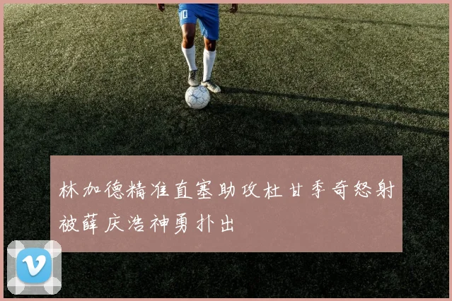 林加德精准直塞助攻杜甘季奇怒射被薛庆浩神勇扑出