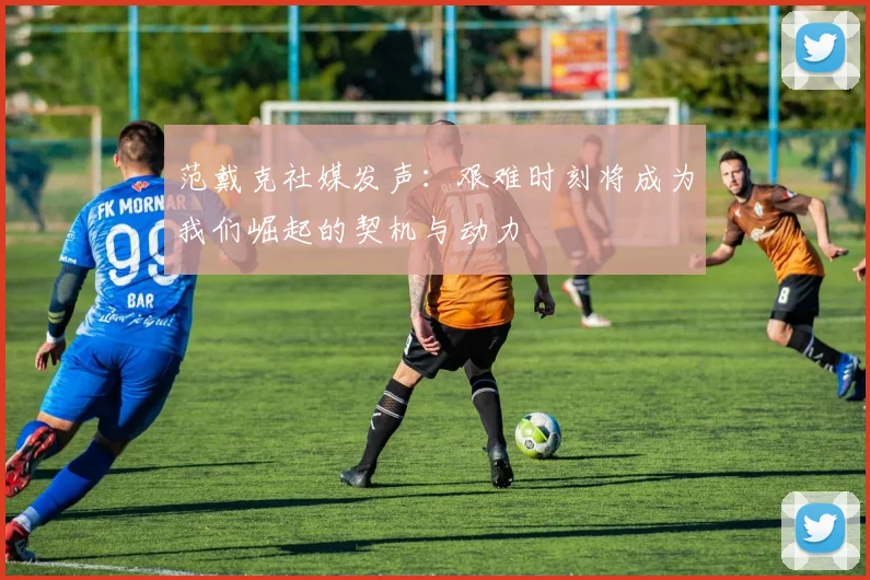 范戴克社媒发声：艰难时刻将成为我们崛起的契机与动力