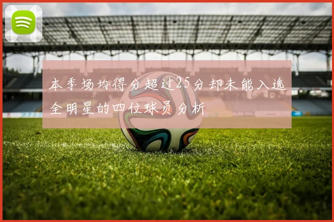 本季场均得分超过25分却未能入选全明星的四位球员分析