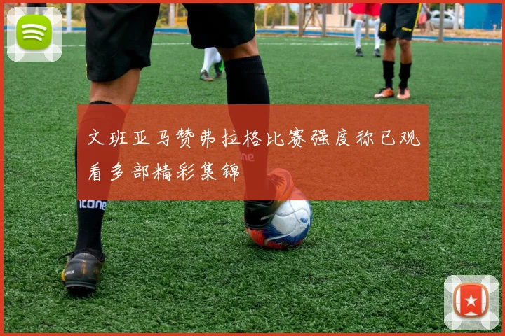 文班亚马赞弗拉格比赛强度称已观看多部精彩集锦