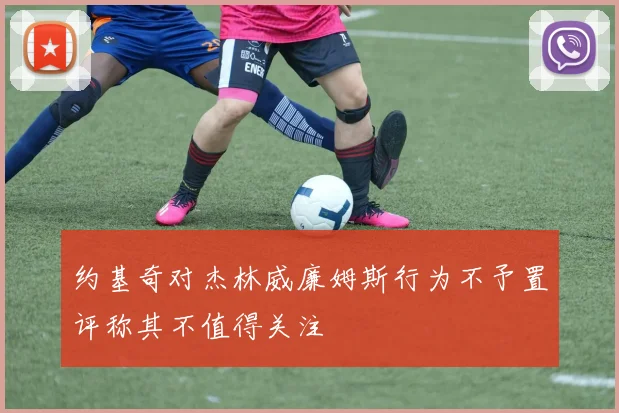 约基奇对杰林威廉姆斯行为不予置评称其不值得关注