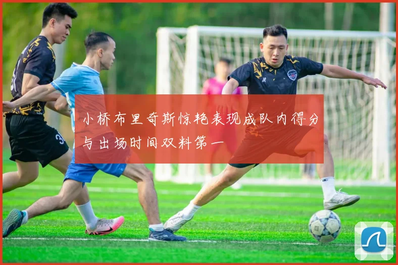 小桥布里奇斯惊艳表现成队内得分与出场时间双料第一