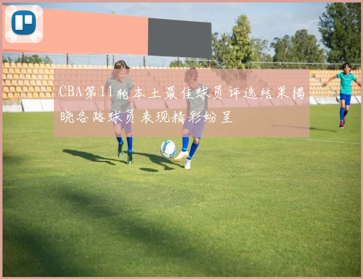CBA第11轮本土最佳球员评选结果揭晓各路球员表现精彩纷呈