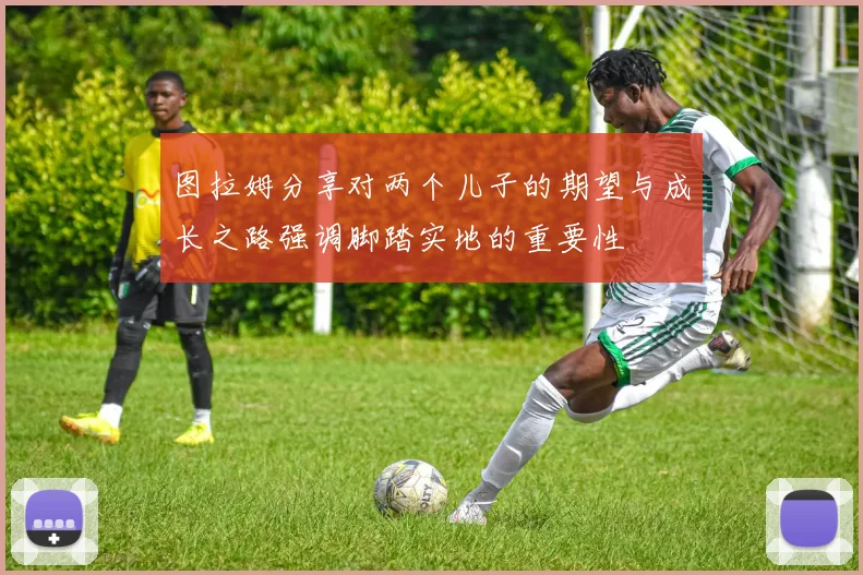 图拉姆分享对两个儿子的期望与成长之路强调脚踏实地的重要性