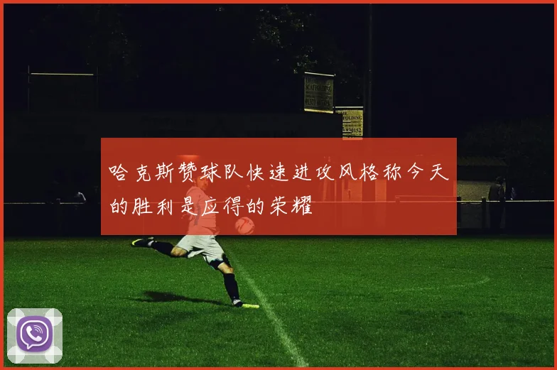 哈克斯赞球队快速进攻风格称今天的胜利是应得的荣耀