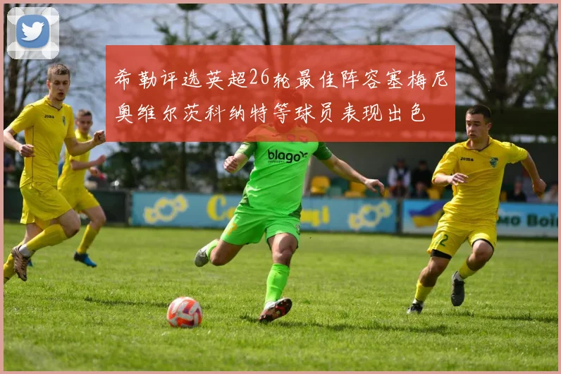希勒评选英超26轮最佳阵容塞梅尼奥维尔茨科纳特等球员表现出色