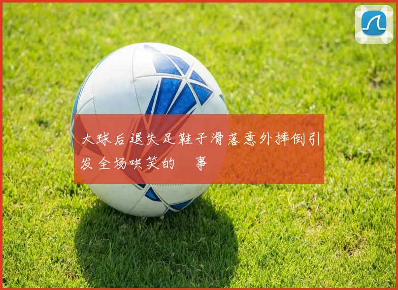 大球后退失足鞋子滑落意外摔倒引发全场哄笑的囧事