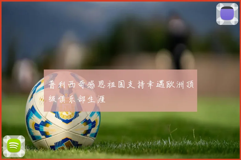 普利西奇感恩祖国支持幸遇欧洲顶级俱乐部生涯