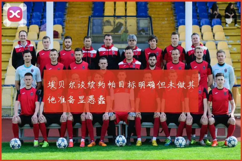 埃贝尔谈续约帕目标明确但未做其他准备显愚蠢