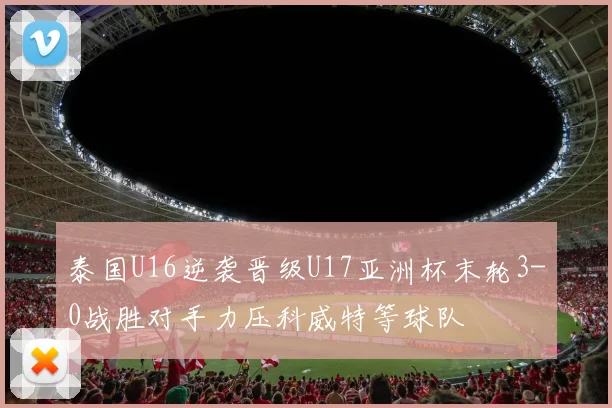 泰国U16逆袭晋级U17亚洲杯末轮3-0战胜对手力压科威特等球队