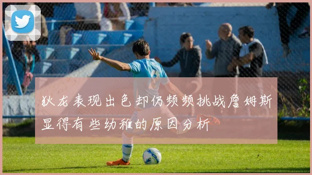 狄龙表现出色却仍频频挑战詹姆斯显得有些幼稚的原因分析