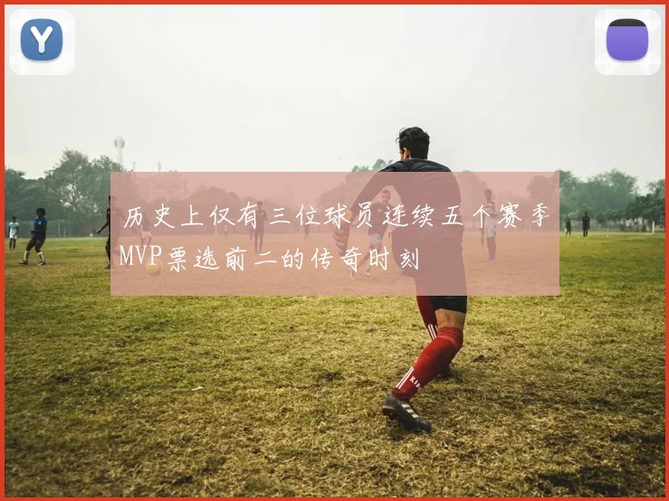 历史上仅有三位球员连续五个赛季MVP票选前二的传奇时刻