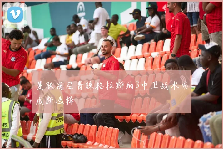 曼联高层青睐格拉斯纳3中卫战术或成新选择
