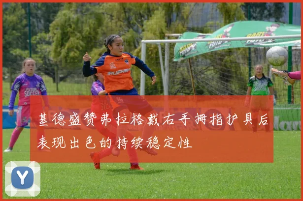 基德盛赞弗拉格戴右手拇指护具后表现出色的持续稳定性