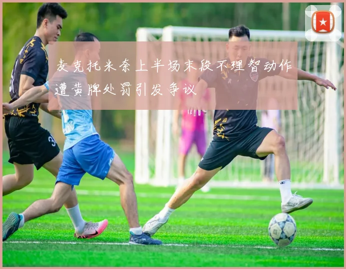 麦克托米奈上半场末段不理智动作遭黄牌处罚引发争议