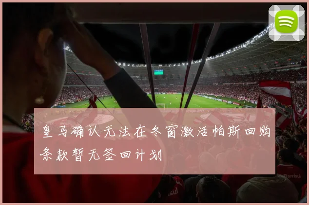 皇马确认无法在冬窗激活帕斯回购条款暂无签回计划